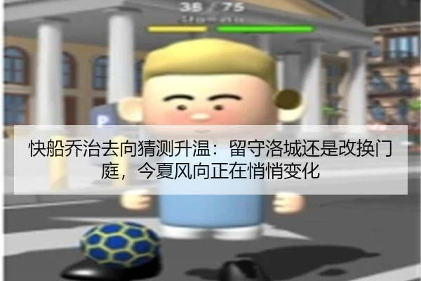 快船乔治去向猜测升温：留守洛城还是改换门庭，今夏风向正在悄悄变化